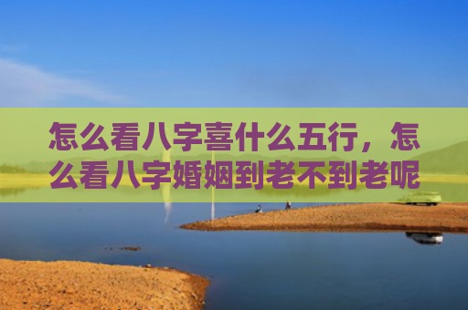 怎么看八字喜什么五行，怎么看八字婚姻到老不到老呢