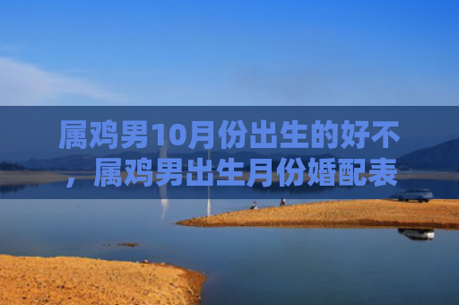 属鸡男10月份出生的好不，属鸡男出生月份婚配表
