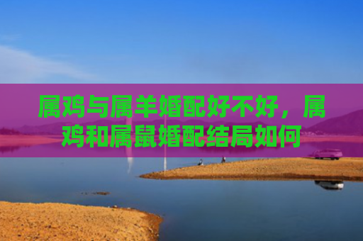 属鸡与属羊婚配好不好，属鸡和属鼠婚配结局如何