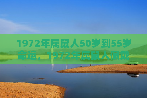 1972年属鼠人50岁到55岁命运，1972年属鼠人佩戴什么旺自己