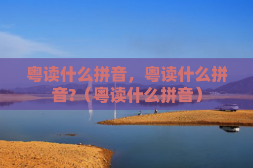 粤读什么拼音，粤读什么拼音?（粤读什么拼音）