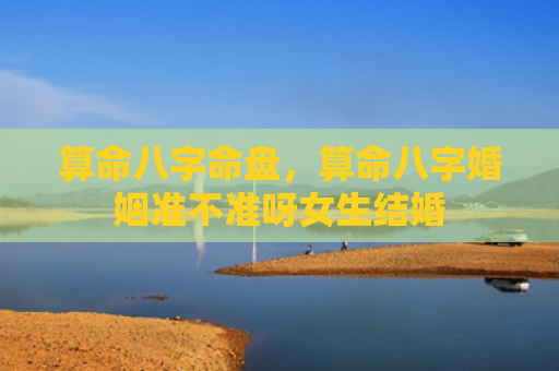算命八字命盘，算命八字婚姻准不准呀女生结婚