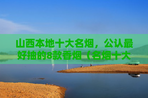 山西本地十大名烟，公认最好抽的8款香烟（名烟十大山西）