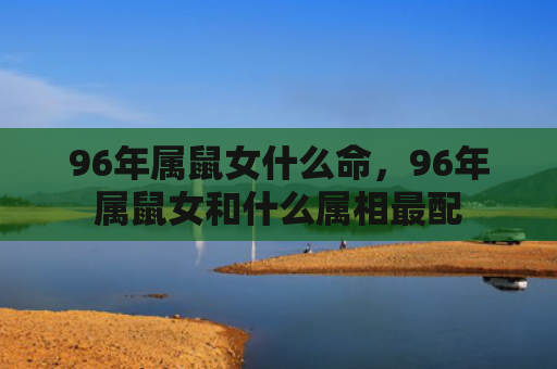 96年属鼠女什么命，96年属鼠女和什么属相最配