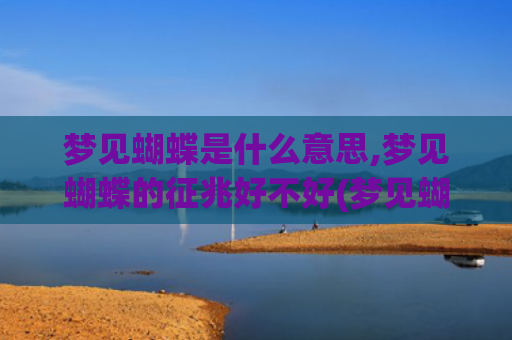 梦见蝴蝶是什么意思,梦见蝴蝶的征兆好不好(梦见蝴蝶是什么意思怀孕)