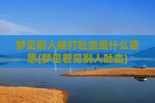 梦见别人挨打吐血是什么意思(梦见看见别人吐血)