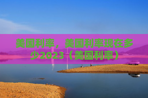 美国利率，美国利率现在多少2023（美国利率）