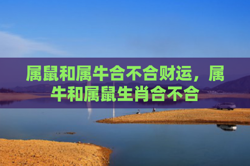属鼠和属牛合不合财运，属牛和属鼠生肖合不合