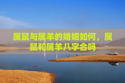 属鼠与属羊的婚姻如何，属鼠和属羊八字合吗