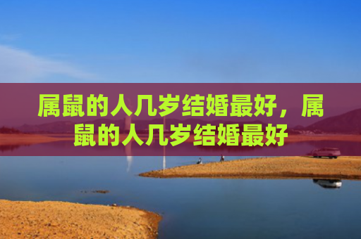属鼠的人几岁结婚最好，属鼠的人几岁结婚最好