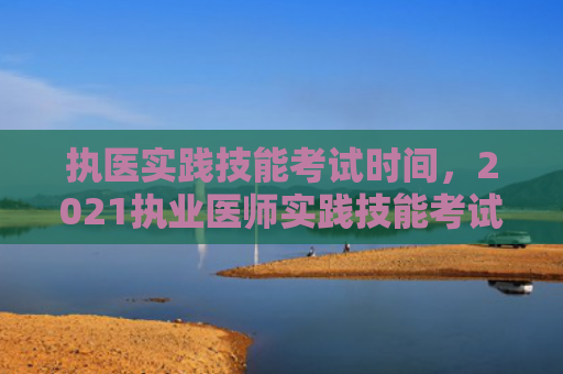 执医实践技能考试时间，2021执业医师实践技能考试成绩什么时候出来（技能实践什么时候）