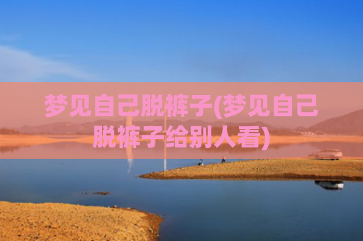 梦见自己脱裤子(梦见自己脱裤子给别人看)