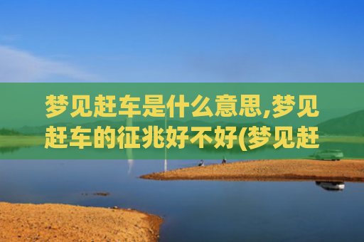梦见赶车是什么意思,梦见赶车的征兆好不好(梦见赶车赶不上是什么意思)