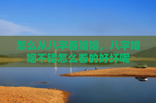 怎么从八字看婚姻，八字婚姻不错怎么看的好坏呢
