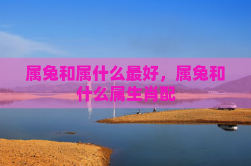 属兔和属什么最好，属兔和什么属生肖配