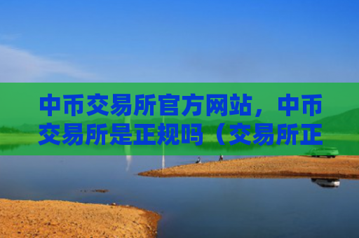 中币交易所官方网站，中币交易所是正规吗（交易所正规官方网站）