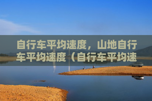 自行车平均速度，山地自行车平均速度（自行车平均速度山地）