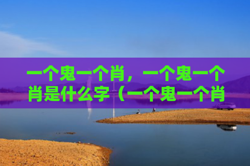 一个鬼一个肖，一个鬼一个肖是什么字（一个鬼一个肖是什么）
