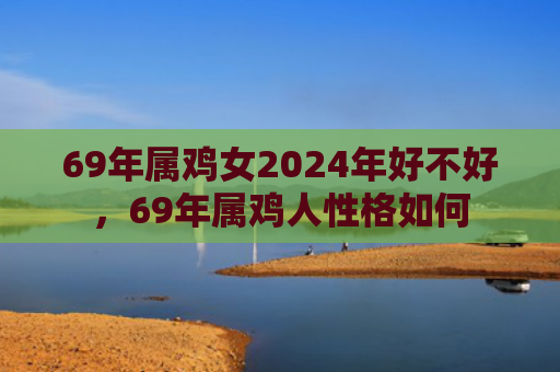 69年属鸡女2024年好不好，69年属鸡人性格如何