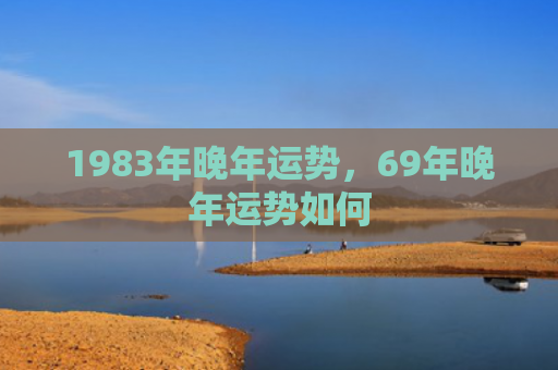 1983年晚年运势，69年晚年运势如何