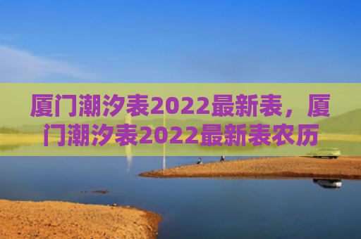 厦门潮汐表2022最新表，厦门潮汐表2022最新表农历25号（农历潮汐厦门）