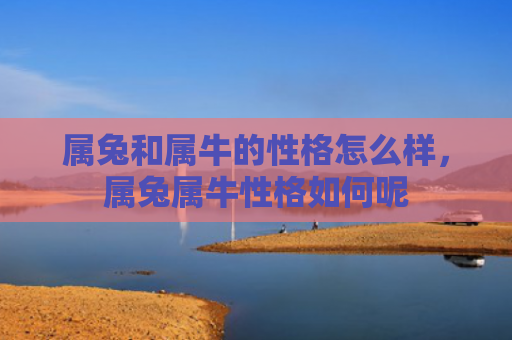 属兔和属牛的性格怎么样，属兔属牛性格如何呢