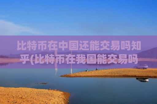 比特币在中国还能交易吗知乎(比特币在我国能交易吗)（比特交易还能）