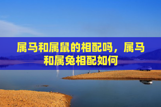 属马和属鼠的相配吗，属马和属兔相配如何