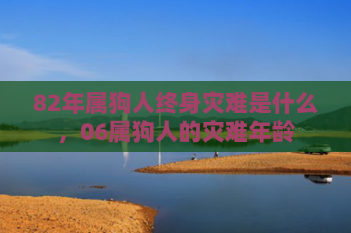 82年属狗人终身灾难是什么，06属狗人的灾难年龄