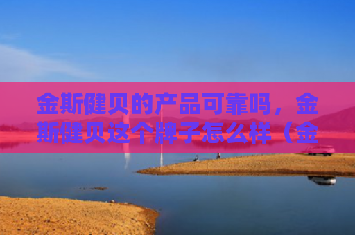 金斯健贝的产品可靠吗，金斯健贝这个牌子怎么样（金斯牌子可靠）