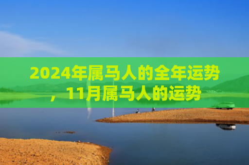 2024年属马人的全年运势，11月属马人的运势