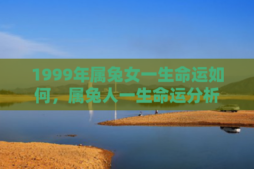 1999年属兔女一生命运如何，属兔人一生命运分析