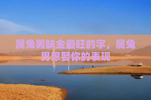 属兔男缺金最旺的字，属兔男想娶你的表现