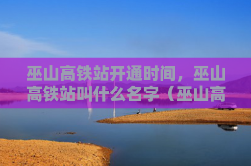 巫山高铁站开通时间，巫山高铁站叫什么名字（巫山高铁叫什么名字）