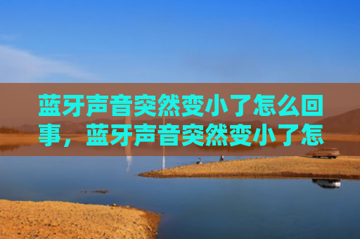 蓝牙声音突然变小了怎么回事，蓝牙声音突然变小了怎么回事儿（蓝牙变小声音）