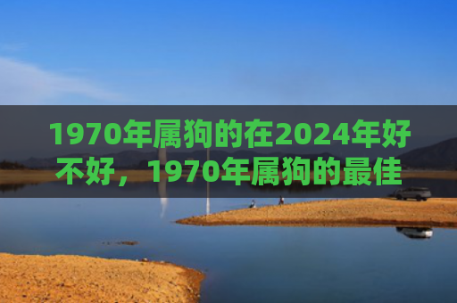 1970年属狗的在2024年好不好，1970年属狗的最佳配偶