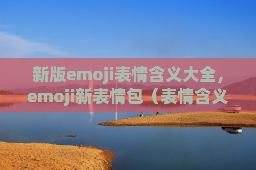 新版emoji表情含义大全，emoji新表情包（表情含义新版）