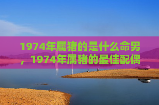 1974年属猪的是什么命男，1974年属猪的最佳配偶