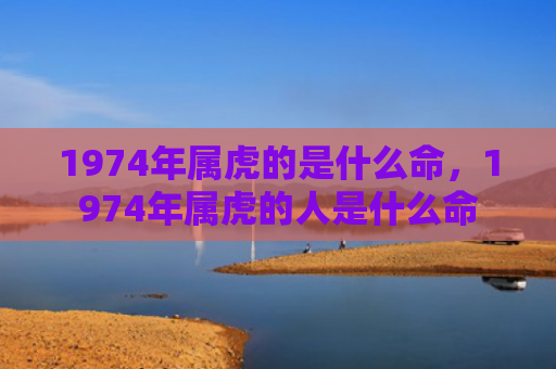 1974年属虎的是什么命，1974年属虎的人是什么命