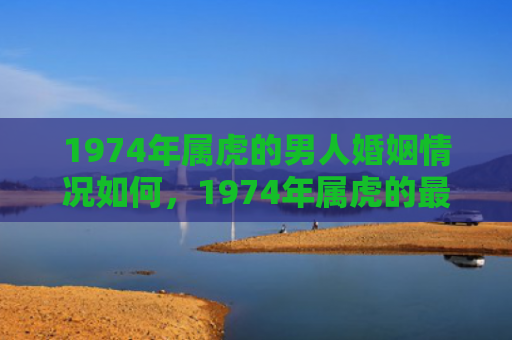 1974年属虎的男人婚姻情况如何，1974年属虎的最佳配偶