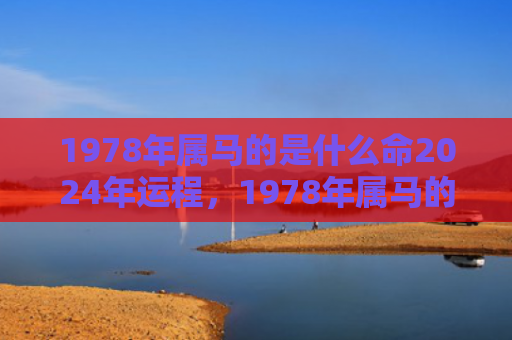 1978年属马的是什么命2024年运程，1978年属马的贵人是什么属相