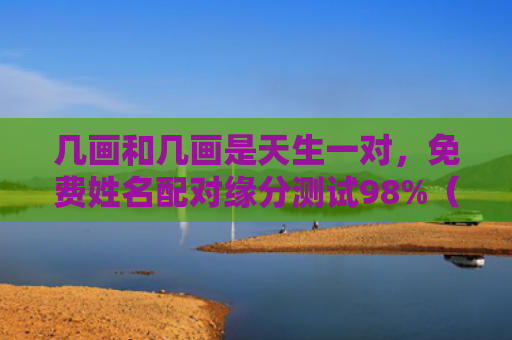 几画和几画是天生一对，免费姓名配对缘分测试98%（姓名配对缘分测试天生一对）