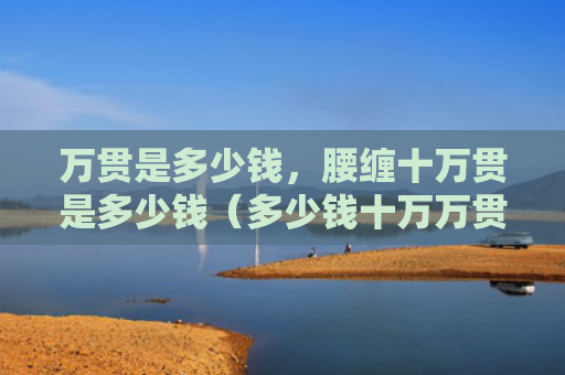 万贯是多少钱，腰缠十万贯是多少钱（多少钱十万万贯）