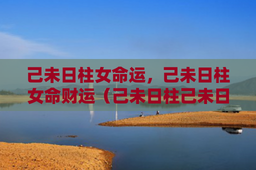 己未日柱女命运，己未日柱女命财运（己未日柱己未日柱女命财运）