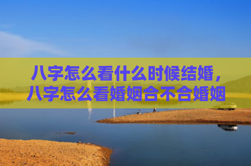 八字怎么看什么时候结婚，八字怎么看婚姻合不合婚姻呢