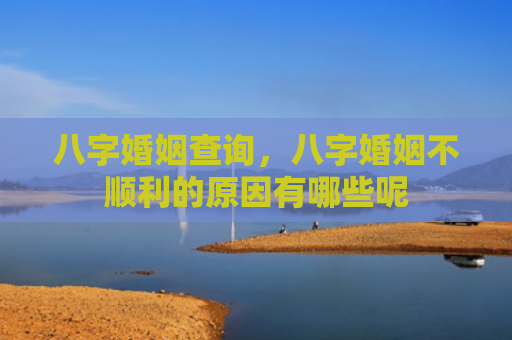 八字婚姻查询，八字婚姻不顺利的原因有哪些呢