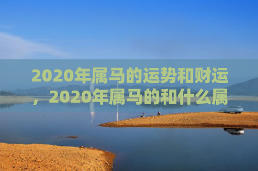 2020年属马的运势和财运，2020年属马的和什么属相最配
