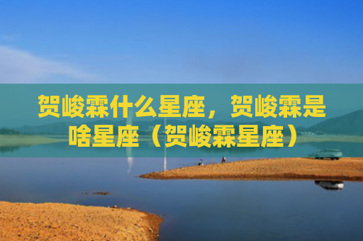 贺峻霖什么星座，贺峻霖是啥星座（贺峻霖星座）
