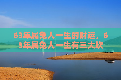 63年属兔人一生的财运，63年属兔人一生有三大坎