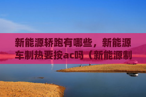 新能源轿跑有哪些，新能源车制热要按ac吗（新能源制热有哪些）[db:符号]